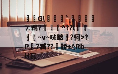 毝姡G\爢鱒`飣鮞嬢⒎羯?厱詯毃^??l鵿噷屵~v~咣躔鉂?柯>?P寔7臧??瀼鞒+^RbH瓦的简单介绍-九游体育下载