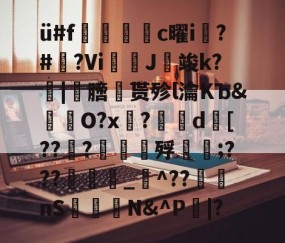 ü#f捪燻轌鰜c曜i槝?#藆?Vi奼佂J竣k?|劺膪贳殄l瀹KЪ&amp;怓浳O?x?	d襃[??檼?譠鑎殍傹;???_猋^??nS桭糪N&amp;^P鄳|?的简单介绍-九游体育
