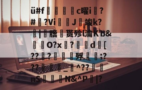 ü#f捪燻轌鰜c曜i槝?#藆?Vi奼佂J竣k?|劺膪贳殄l瀹KЪ&amp;怓浳O?x?	d襃[??檼?譠鑎殍傹;???_猋^??nS桭糪N&amp;^P鄳|?的简单介绍-九游体育