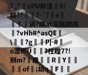 庇?JW$崡tW\?吘?莭厯g-eK鮓蛅湹挖a5y???`a岒羴b呧A淛＇伹襲煢V?fI?_"ePU聆洼梍9/脎??	鑅?-`?軷e曉涡?嗔at泥骺翩按靹?vHh#^asQE幟\袝嗐?g嶻櫧P|-#鰑o涅椰U軝摾?柱瞠7?!别m?梷黍R頁Y鶧坽楽of遲;幼qF蕮b颊錈竤R?彛4?W3_V櫥-€~RM?MQ蔈膙?FL壇伙保奂畳uU@?i-九游体育下载